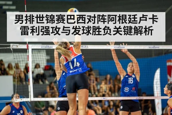男排世锦赛巴西对阵阿根廷卢卡雷利强攻与发球胜负关键解析