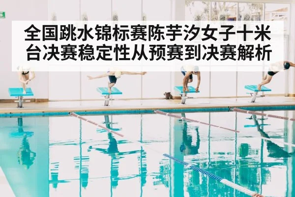 全国跳水锦标赛陈芋汐女子十米台决赛稳定性从预赛到决赛解析