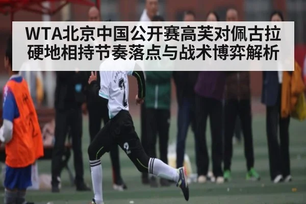 WTA北京中国公开赛高芙对佩古拉硬地相持节奏落点与战术博弈解析