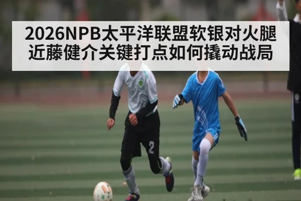 2026NPB太平洋联盟软银对火腿近藤健介关键打点如何撬动战局