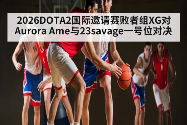 2026DOTA2国际邀请赛败者组XG对Aurora Ame与23savage一号位对决