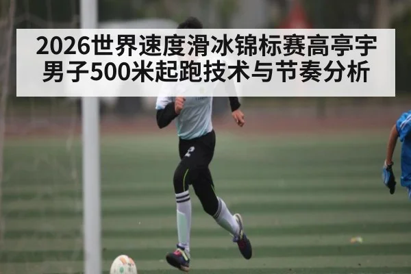 2026世界速度滑冰锦标赛高亭宇男子500米起跑技术与节奏分析