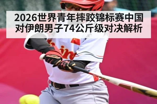 2026世界青年摔跤锦标赛中国对伊朗男子74公斤级对决解析