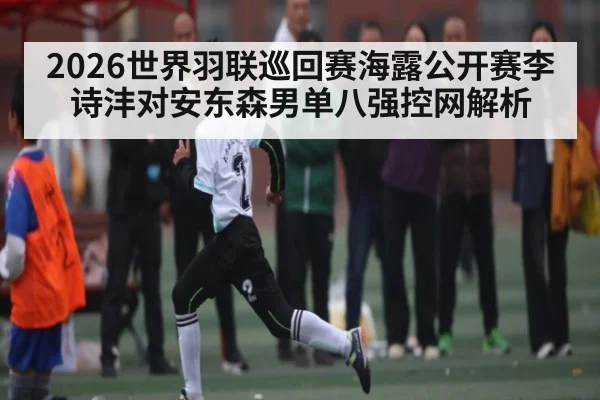 2026世界羽联巡回赛海露公开赛李诗沣对安东森男单八强控网解析