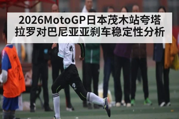 2026MotoGP日本茂木站夸塔拉罗对巴尼亚亚刹车稳定性分析