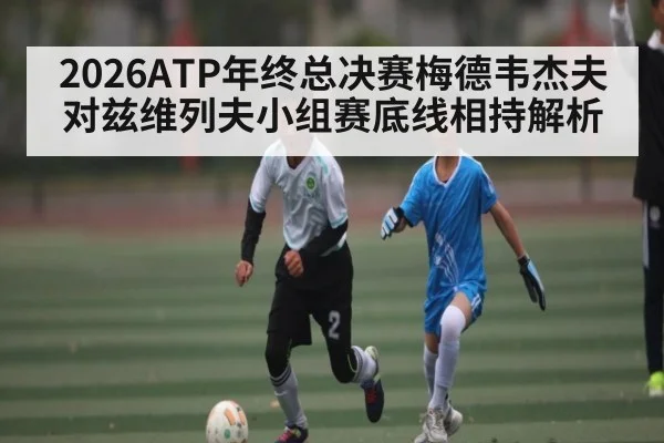 2026ATP年终总决赛梅德韦杰夫对兹维列夫小组赛底线相持解析