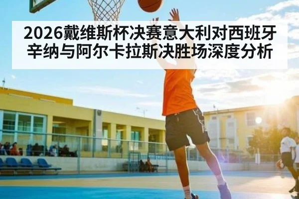 2026戴维斯杯决赛意大利对西班牙 辛纳与阿尔卡拉斯决胜场深度分析