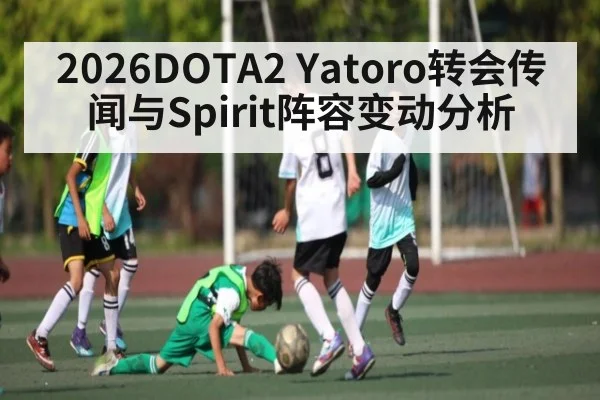 2026DOTA2 Yatoro转会传闻与Spirit阵容变动分析