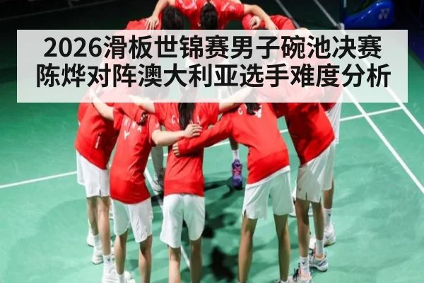 2026滑板世锦赛男子碗池决赛陈烨对阵澳大利亚选手难度分析