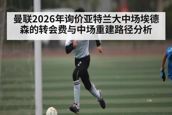 曼联2026年询价亚特兰大中场埃德森的转会费与中场重建路径分析