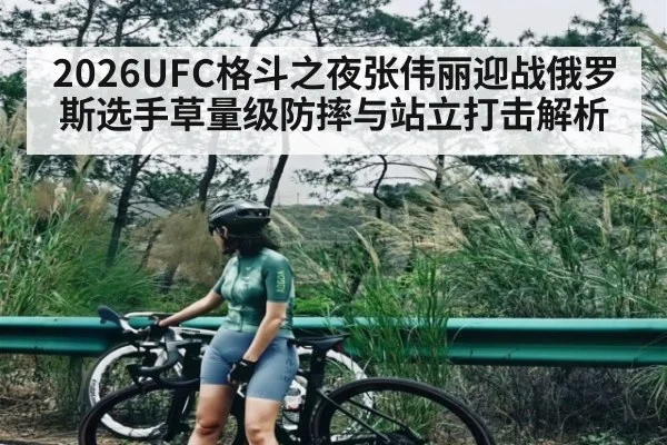 2026UFC格斗之夜张伟丽迎战俄罗斯选手草量级防摔与站立打击解析